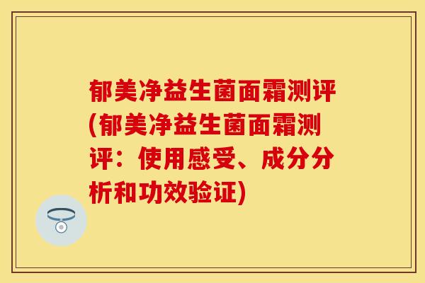 郁美净益生菌面霜测评(郁美净益生菌面霜测评：使用感受、成分分析和功效验证)
