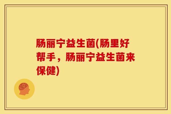 肠丽宁益生菌(肠里好帮手，肠丽宁益生菌来保健)
