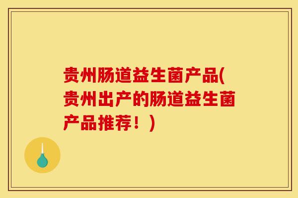 贵州肠道益生菌产品(贵州出产的肠道益生菌产品推荐！)