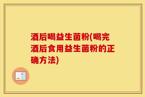 酒后喝益生菌粉(喝完酒后食用益生菌粉的正确方法)