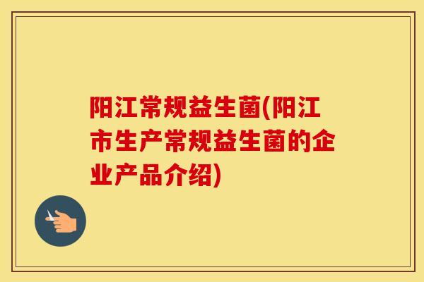 阳江常规益生菌(阳江市生产常规益生菌的企业产品介绍)