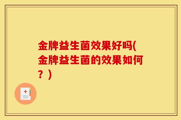 金牌益生菌效果好吗(金牌益生菌的效果如何？)