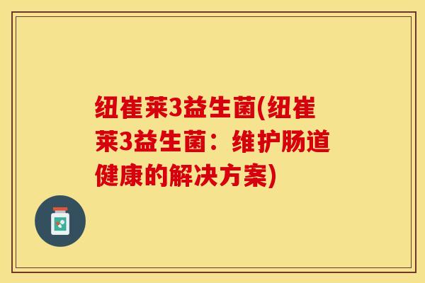 纽崔莱3益生菌(纽崔莱3益生菌：维护肠道健康的解决方案)