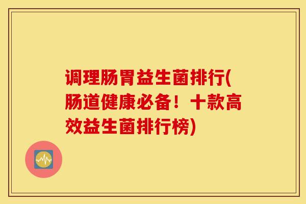 调理肠胃益生菌排行(肠道健康必备！十款高效益生菌排行榜)