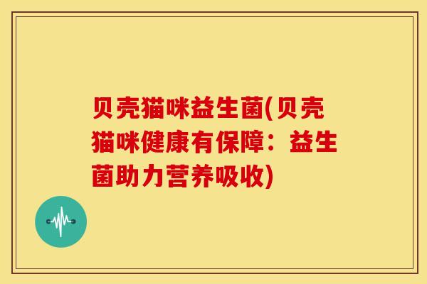 贝壳猫咪益生菌(贝壳猫咪健康有保障：益生菌助力营养吸收)
