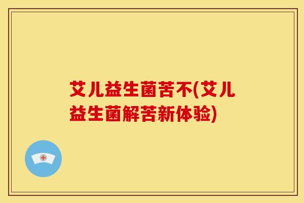 艾儿益生菌苦不(艾儿益生菌解苦新体验)