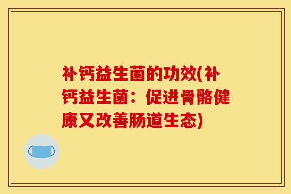 补钙益生菌的功效(补钙益生菌：促进骨骼健康又改善肠道生态)
