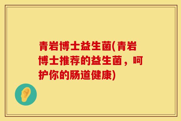 青岩博士益生菌(青岩博士推荐的益生菌，呵护你的肠道健康)