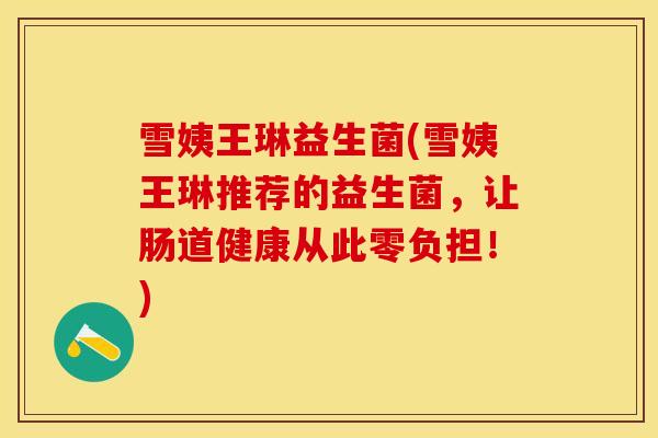 雪姨王琳益生菌(雪姨王琳推荐的益生菌，让肠道健康从此零负担！)