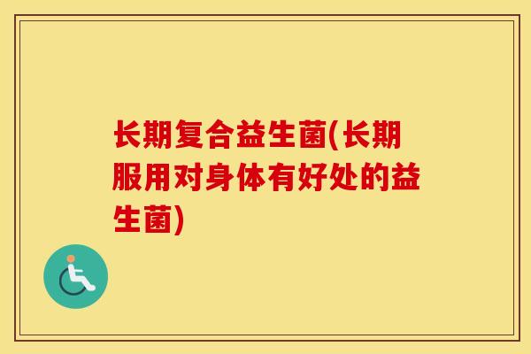 长期复合益生菌(长期服用对身体有好处的益生菌)
