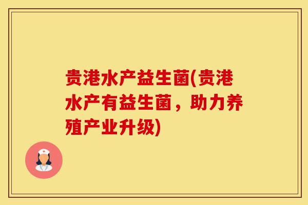 贵港水产益生菌(贵港水产有益生菌，助力养殖产业升级)