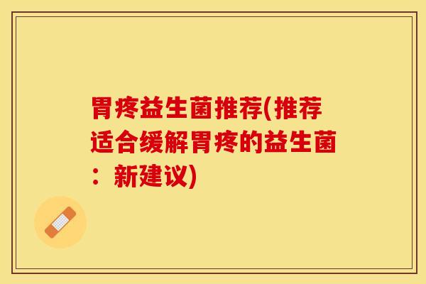 胃疼益生菌推荐(推荐适合缓解胃疼的益生菌：新建议)