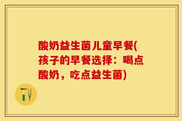 酸奶益生菌儿童早餐(孩子的早餐选择：喝点酸奶，吃点益生菌)