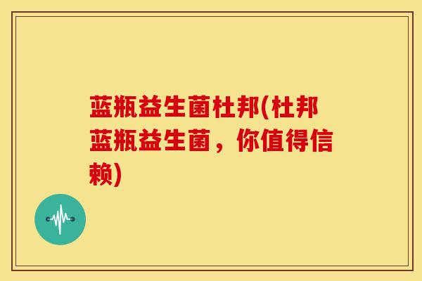 蓝瓶益生菌杜邦(杜邦蓝瓶益生菌，你值得信赖)