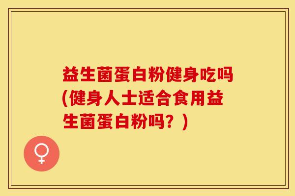 益生菌蛋白粉健身吃吗(健身人士适合食用益生菌蛋白粉吗？)