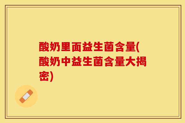 酸奶里面益生菌含量(酸奶中益生菌含量大揭密)