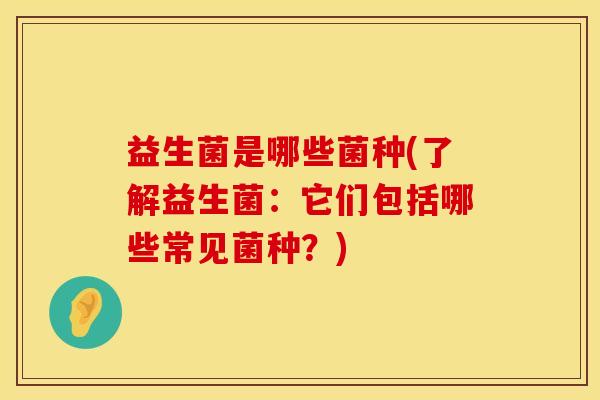 益生菌是哪些菌种(了解益生菌：它们包括哪些常见菌种？)