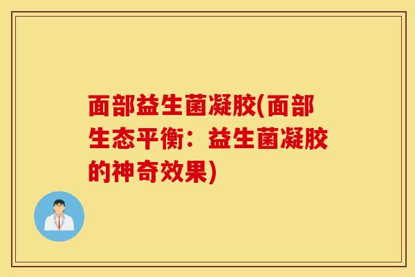 面部益生菌凝胶(面部生态平衡：益生菌凝胶的神奇效果)