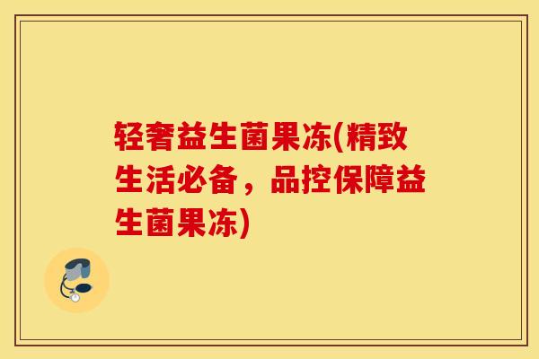 轻奢益生菌果冻(精致生活必备，品控保障益生菌果冻)