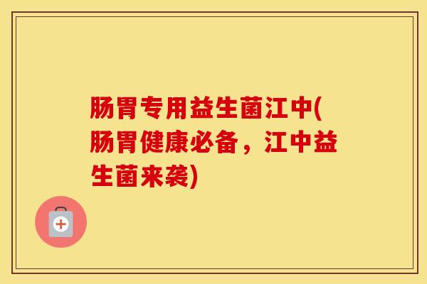 肠胃专用益生菌江中(肠胃健康必备，江中益生菌来袭)