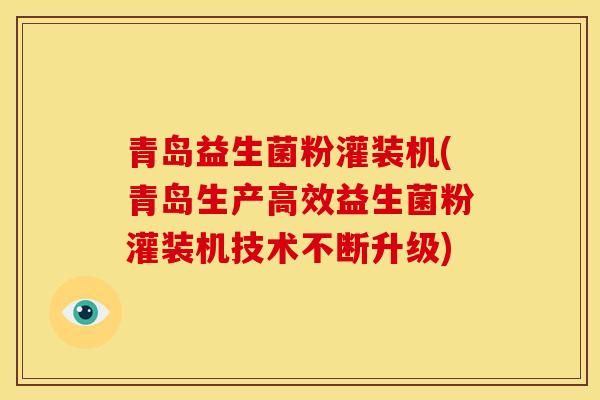 青岛益生菌粉灌装机(青岛生产高效益生菌粉灌装机技术不断升级)