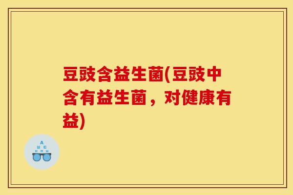 豆豉含益生菌(豆豉中含有益生菌，对健康有益)