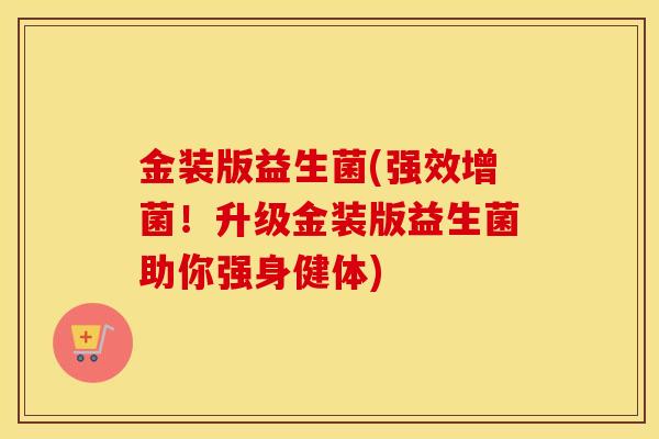 金装版益生菌(强效增菌！升级金装版益生菌助你强身健体)