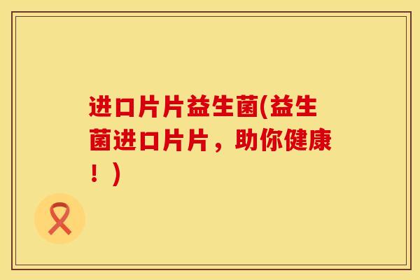 进口片片益生菌(益生菌进口片片，助你健康！)