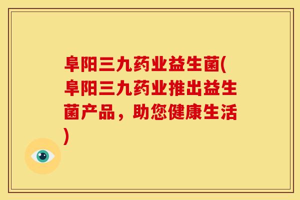 阜阳三九药业益生菌(阜阳三九药业推出益生菌产品，助您健康生活)