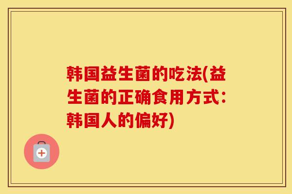 韩国益生菌的吃法(益生菌的正确食用方式：韩国人的偏好)