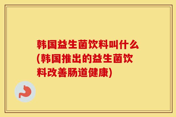 韩国益生菌饮料叫什么(韩国推出的益生菌饮料改善肠道健康)