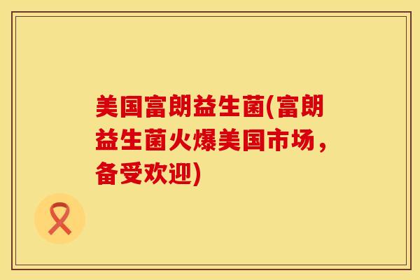 美国富朗益生菌(富朗益生菌火爆美国市场，备受欢迎)