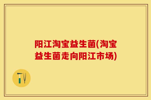 阳江淘宝益生菌(淘宝益生菌走向阳江市场)