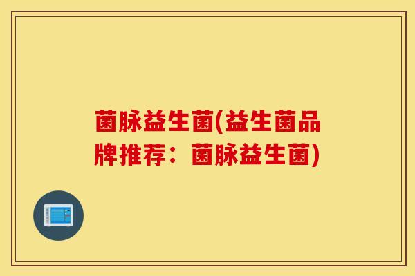 菌脉益生菌(益生菌品牌推荐：菌脉益生菌)