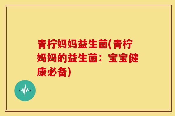 青柠妈妈益生菌(青柠妈妈的益生菌：宝宝健康必备)