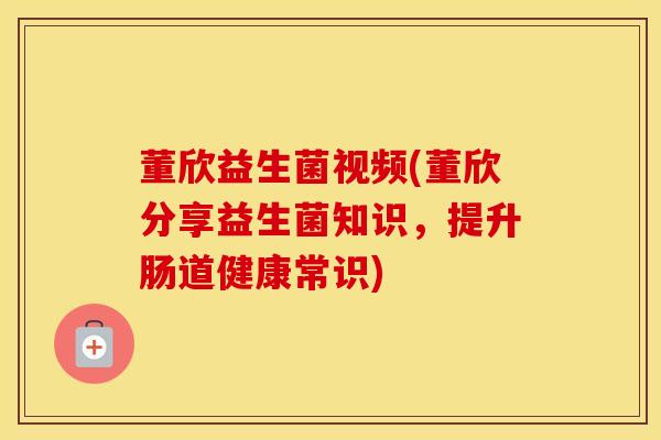 董欣益生菌视频(董欣分享益生菌知识，提升肠道健康常识)