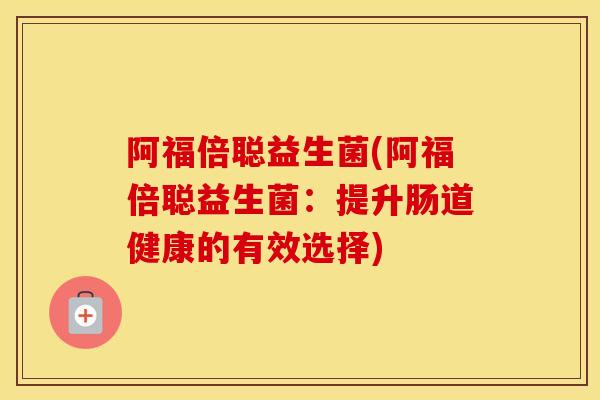 阿福倍聪益生菌(阿福倍聪益生菌：提升肠道健康的有效选择)