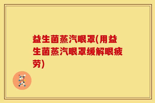 益生菌蒸汽眼罩(用益生菌蒸汽眼罩缓解眼疲劳)