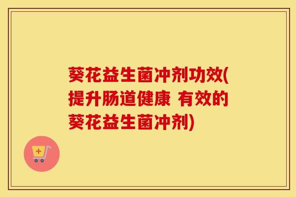 葵花益生菌冲剂功效(提升肠道健康 有效的葵花益生菌冲剂)