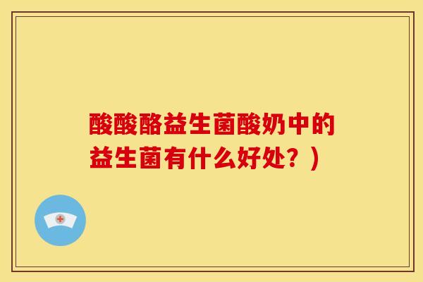 酸酸酪益生菌酸奶中的益生菌有什么好处？)