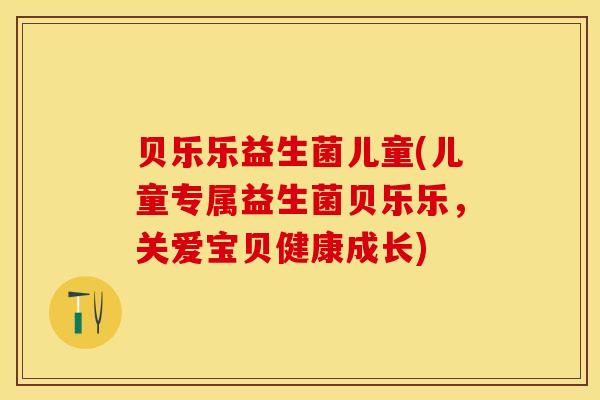 贝乐乐益生菌儿童(儿童专属益生菌贝乐乐，关爱宝贝健康成长)