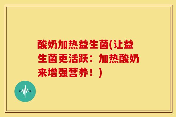 酸奶加热益生菌(让益生菌更活跃：加热酸奶来增强营养！)