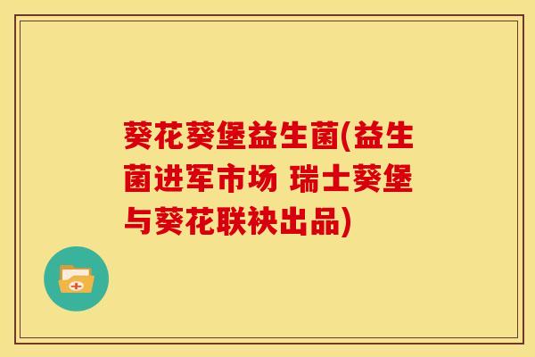 葵花葵堡益生菌(益生菌进军市场 瑞士葵堡与葵花联袂出品)