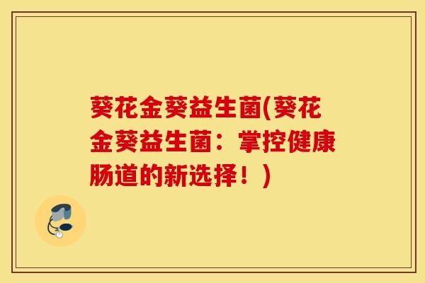 葵花金葵益生菌(葵花金葵益生菌：掌控健康肠道的新选择！)