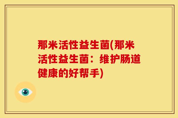 那米活性益生菌(那米活性益生菌：维护肠道健康的好帮手)
