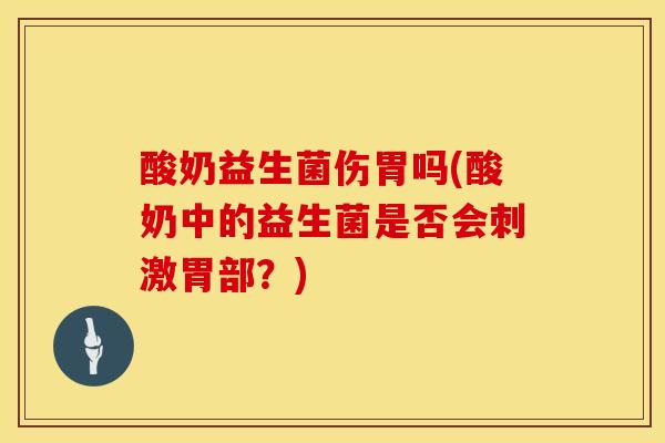 酸奶益生菌伤胃吗(酸奶中的益生菌是否会刺激胃部？)