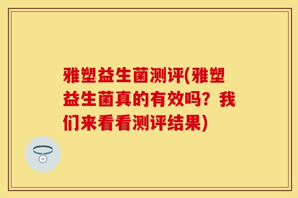 雅塑益生菌测评(雅塑益生菌真的有效吗？我们来看看测评结果)