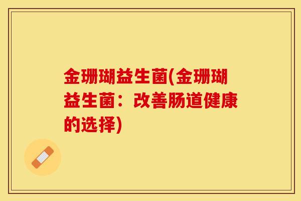 金珊瑚益生菌(金珊瑚益生菌：改善肠道健康的选择)