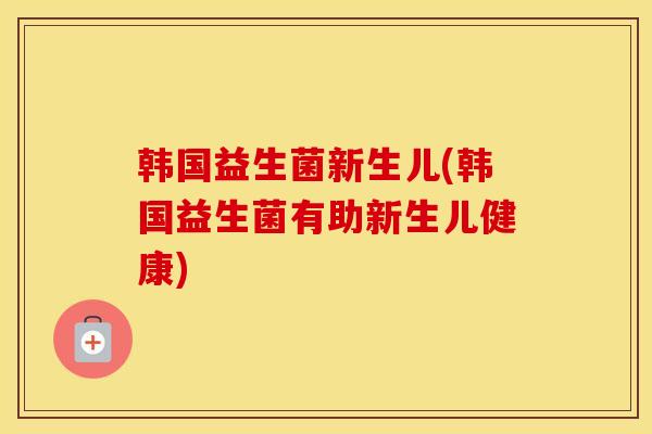 韩国益生菌新生儿(韩国益生菌有助新生儿健康)