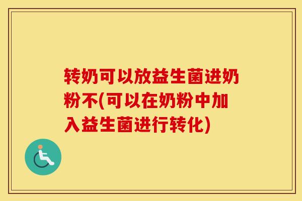 转奶可以放益生菌进奶粉不(可以在奶粉中加入益生菌进行转化)